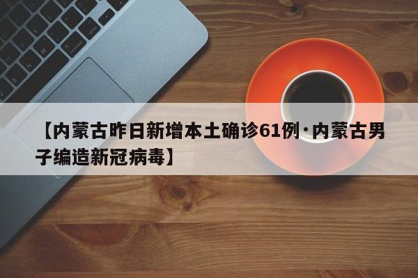 【内蒙古昨日新增本土确诊61例·内蒙古男子编造新冠病毒】
