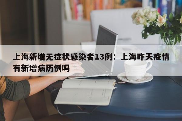 上海新增无症状感染者13例：上海昨天疫情有新增病历例吗