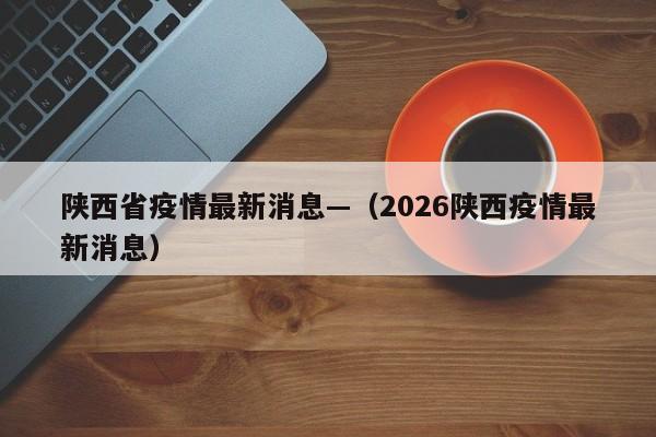 陕西省疫情最新消息—（2026陕西疫情最新消息）