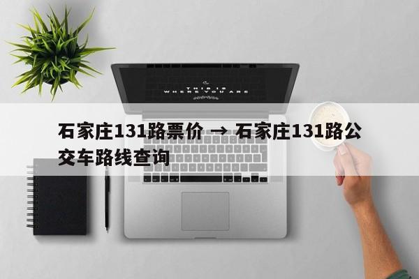 石家庄131路票价 → 石家庄131路公交车路线查询