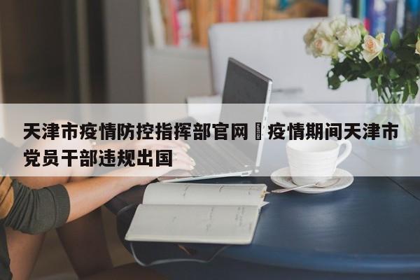 天津市疫情防控指挥部官网›疫情期间天津市党员干部违规出国