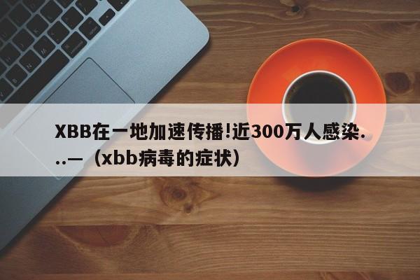 XBB在一地加速传播!近300万人感染...—（xbb病毒的症状）