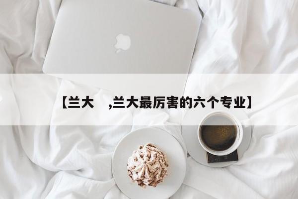【兰大　,兰大最厉害的六个专业】