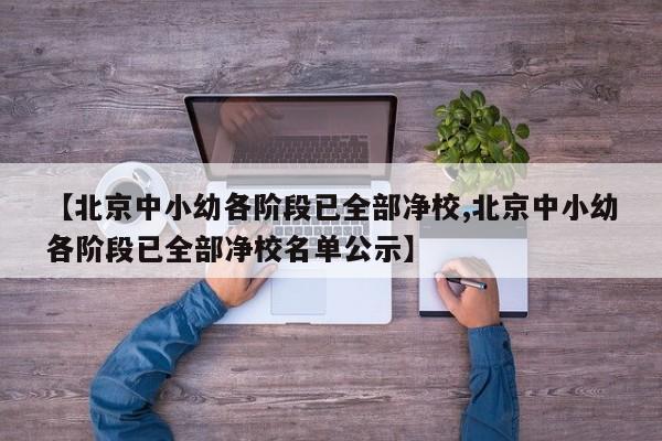 【北京中小幼各阶段已全部净校,北京中小幼各阶段已全部净校名单公示】