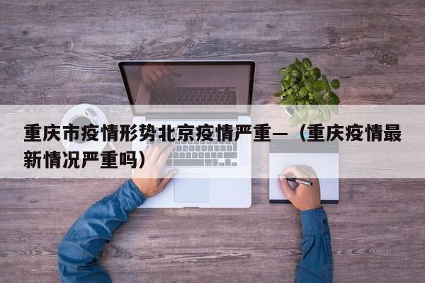 重庆市疫情形势北京疫情严重—（重庆疫情最新情况严重吗）