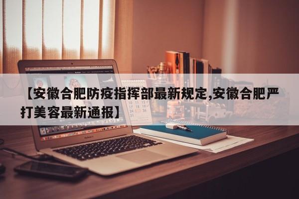 【安徽合肥防疫指挥部最新规定,安徽合肥严打美容最新通报】