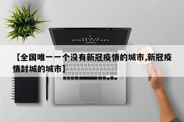 【全国唯一一个没有新冠疫情的城市,新冠疫情封城的城市】
