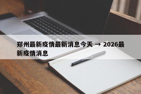郑州最新疫情最新消息今天 → 2026最新疫情消息