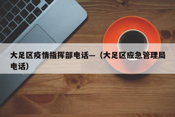 大足区疫情指挥部电话—（大足区应急管理局电话）