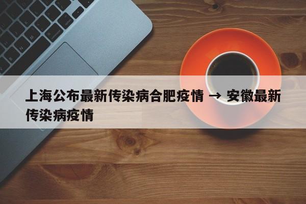 上海公布最新传染病合肥疫情 → 安徽最新传染病疫情