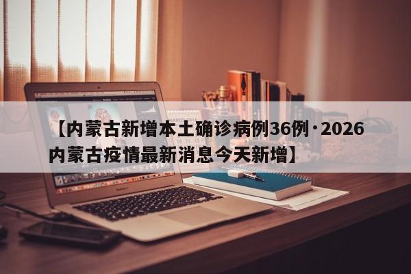 【内蒙古新增本土确诊病例36例·2026内蒙古疫情最新消息今天新增】