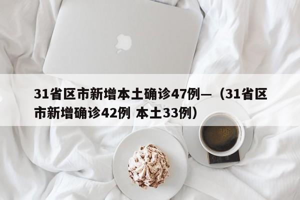 31省区市新增本土确诊47例—（31省区市新增确诊42例 本土33例）