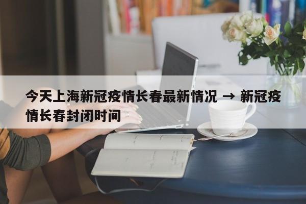 今天上海新冠疫情长春最新情况 → 新冠疫情长春封闭时间
