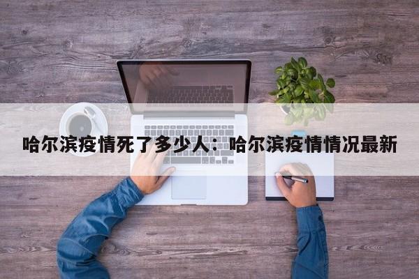 哈尔滨疫情死了多少人：哈尔滨疫情情况最新