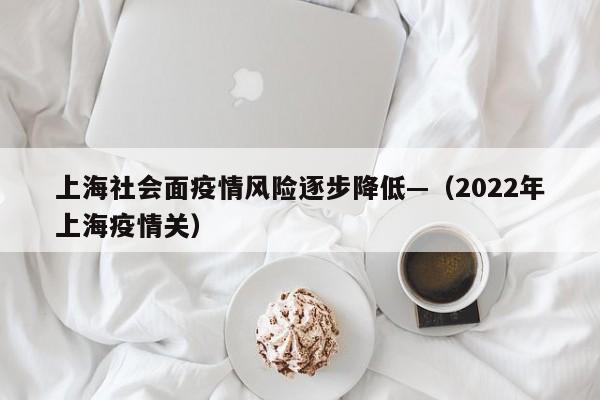 上海社会面疫情风险逐步降低—（2022年上海疫情关）