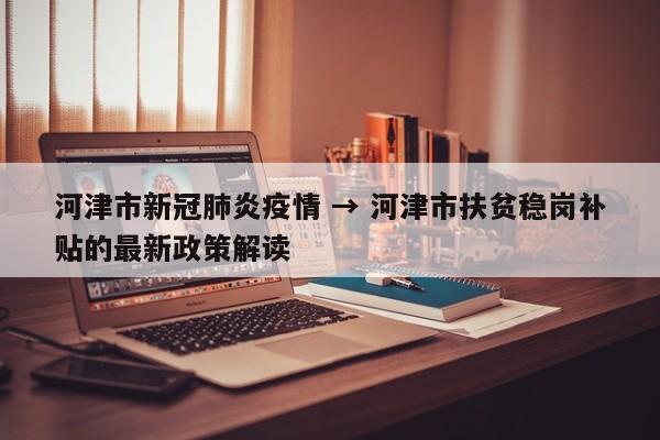 河津市新冠肺炎疫情 → 河津市扶贫稳岗补贴的最新政策解读