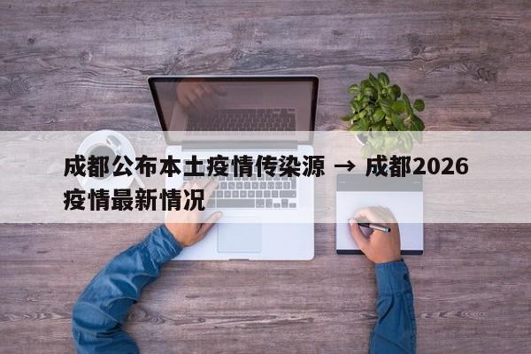 成都公布本土疫情传染源 → 成都2026疫情最新情况