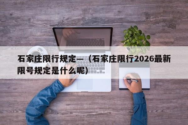 石家庄限行规定—（石家庄限行2026最新限号规定是什么呢）