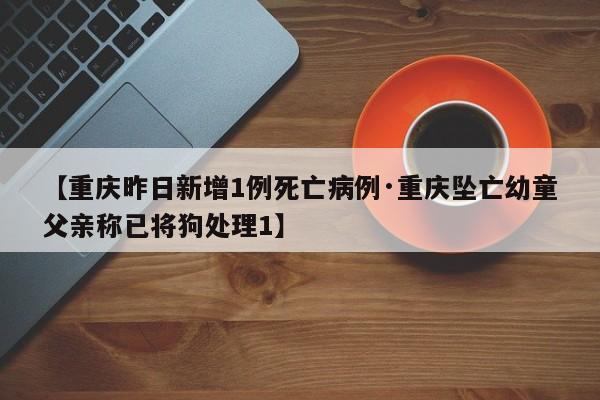 【重庆昨日新增1例死亡病例·重庆坠亡幼童父亲称已将狗处理1】