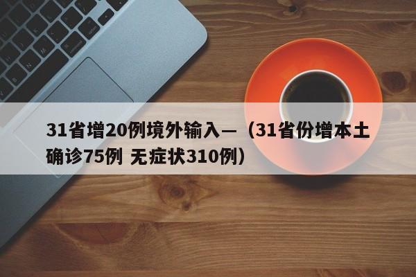 31省增20例境外输入—（31省份增本土确诊75例 无症状310例）