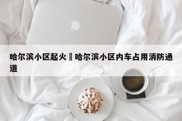 哈尔滨小区起火›哈尔滨小区内车占用消防通道