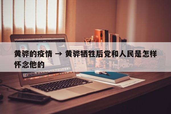 黄骅的疫情 → 黄骅牺牲后党和人民是怎样怀念他的