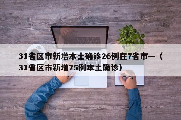 31省区市新增本土确诊26例在7省市—（31省区市新增75例本土确诊）