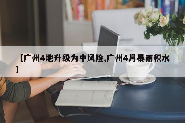 【广州4地升级为中风险,广州4月暴雨积水】