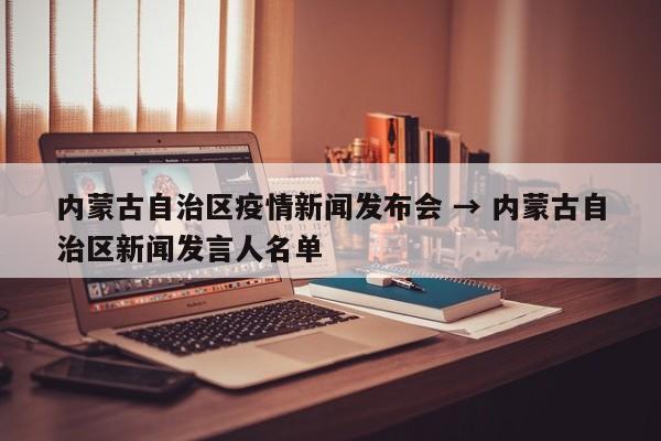 内蒙古自治区疫情新闻发布会 → 内蒙古自治区新闻发言人名单
