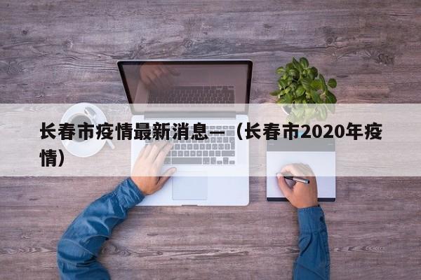 长春市疫情最新消息—(长春市2020年疫情)