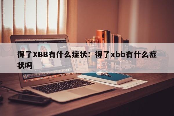 得了XBB有什么症状：得了xbb有什么症状吗