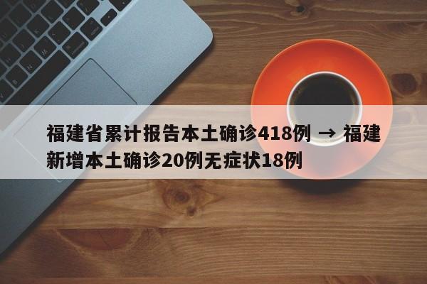 福建省累计报告本土确诊418例 → 福建新增本土确诊20例无症状18例