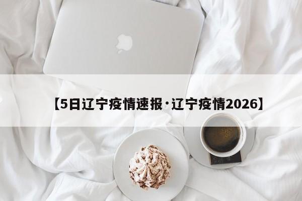【5日辽宁疫情速报·辽宁疫情2026】
