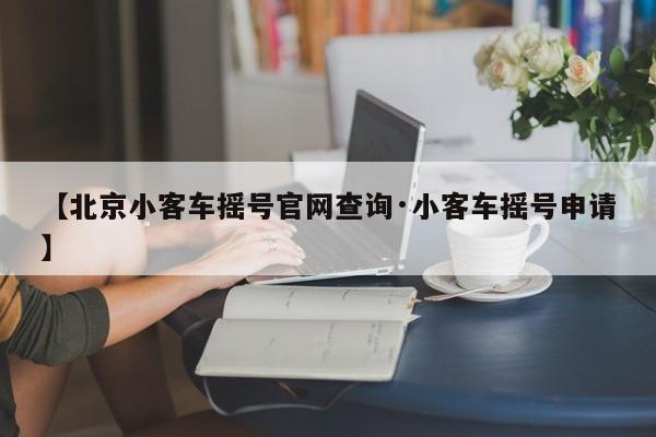 【北京小客车摇号官网查询·小客车摇号申请】