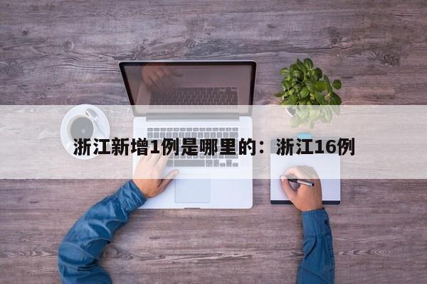 浙江新增1例是哪里的：浙江16例