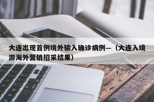 大连出现首例境外输入确诊病例—（大连入境游海外营销招采结果）