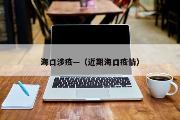 海口涉疫—（近期海口疫情）
