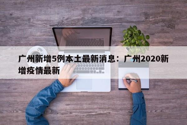 广州新增5例本土最新消息：广州2020新增疫情最新