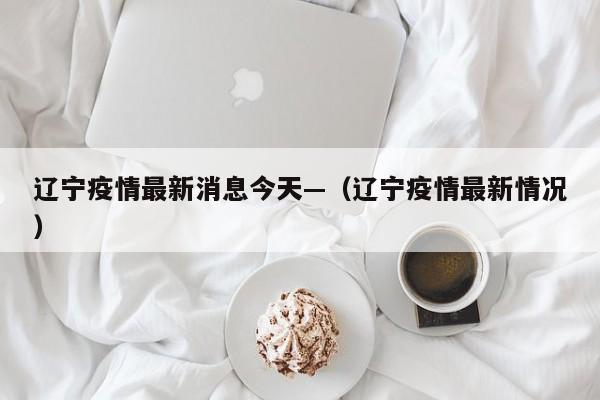 辽宁疫情最新消息今天—（辽宁疫情最新情况）