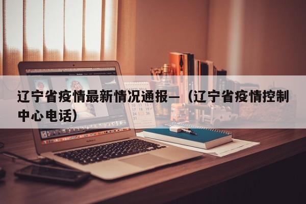 辽宁省疫情最新情况通报—（辽宁省疫情控制中心电话）