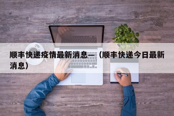 顺丰快递疫情最新消息—（顺丰快递今日最新消息）