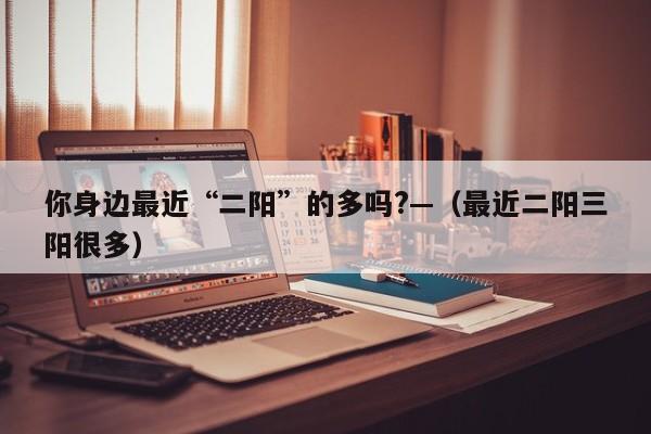 你身边最近“二阳”的多吗?—（最近二阳三阳很多）