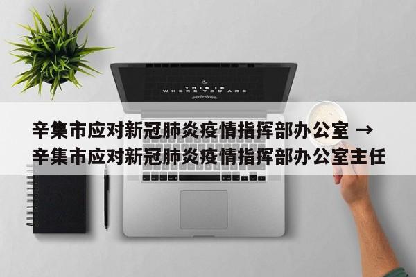 辛集市应对新冠肺炎疫情指挥部办公室 → 辛集市应对新冠肺炎疫情指挥部办公室主任