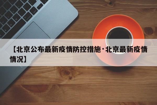 【北京公布最新疫情防控措施·北京最新疫情情况】