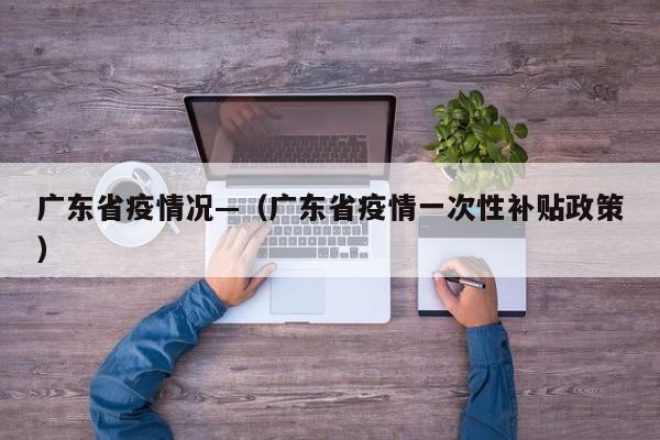 广东省疫情况—（广东省疫情一次性补贴政策）