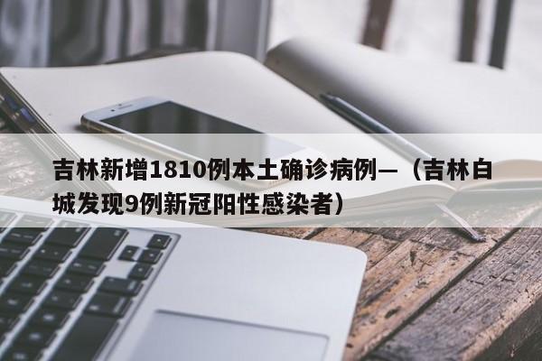吉林新增1810例本土确诊病例—（吉林白城发现9例新冠阳性感染者）
