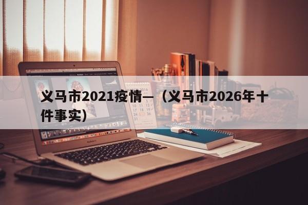 义马市2021疫情—（义马市2026年十件事实）