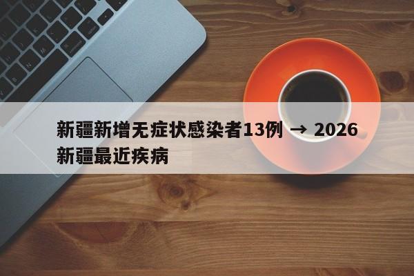 新疆新增无症状感染者13例 → 2026新疆最近疾病