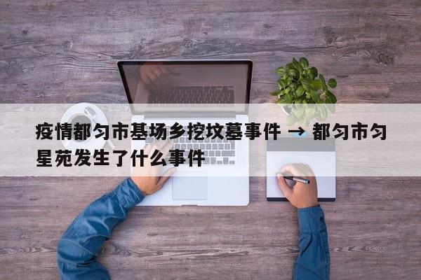 疫情都匀市基场乡挖坟墓事件 → 都匀市匀星苑发生了什么事件