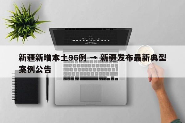 新疆新增本土96例 → 新疆发布最新典型案例公告